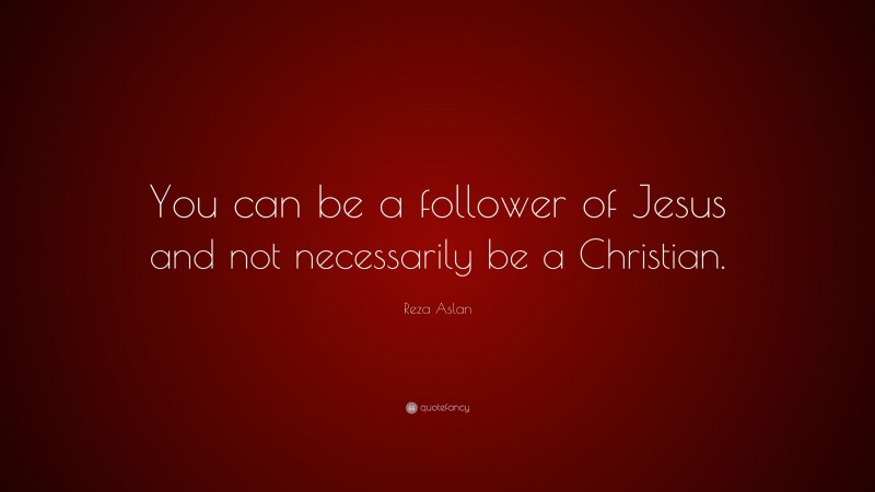 Reza Aslan Quote: “You can be a follower of Jesus and not necessarily be a Christian.”