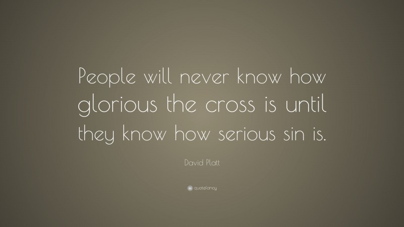 David Platt Quote: “People will never know how glorious the cross is until they know how serious sin is.”