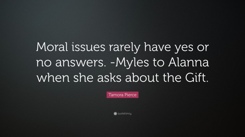 Tamora Pierce Quote: “Moral issues rarely have yes or no answers. -Myles to Alanna when she asks about the Gift.”