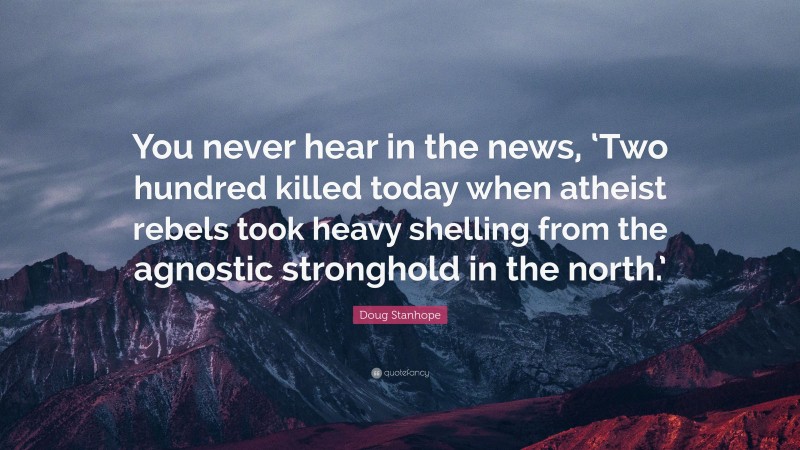 Doug Stanhope Quote: “You never hear in the news, ‘Two hundred killed today when atheist rebels took heavy shelling from the agnostic stronghold in the north.’”