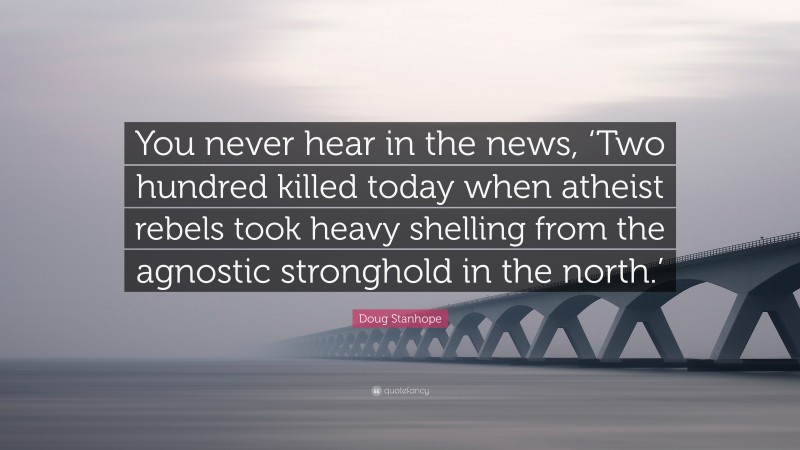 Doug Stanhope Quote: “You never hear in the news, ‘Two hundred killed today when atheist rebels took heavy shelling from the agnostic stronghold in the north.’”