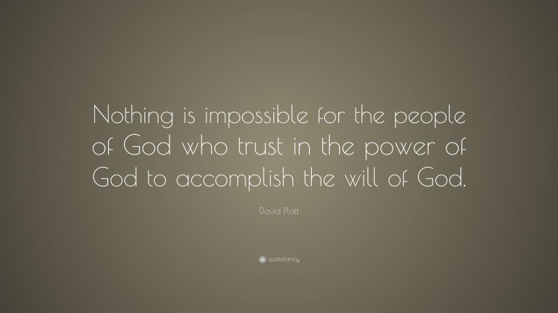 David Platt Quote: “Nothing is impossible for the people of God who trust in the power of God to accomplish the will of God.”
