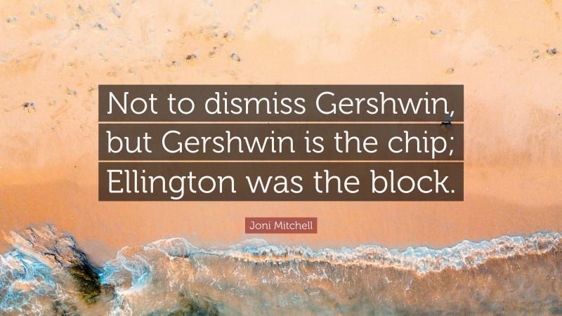 Joni Mitchell Quote: “Not to dismiss Gershwin, but Gershwin is the chip; Ellington was the block.”