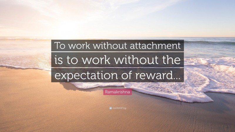 Ramakrishna Quote: “To work without attachment is to work without the expectation of reward...”
