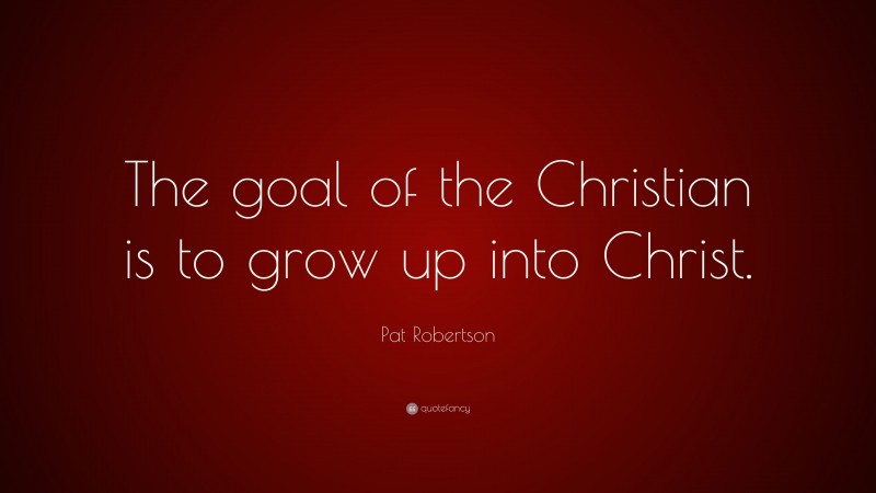 Pat Robertson Quote: “The goal of the Christian is to grow up into Christ.”