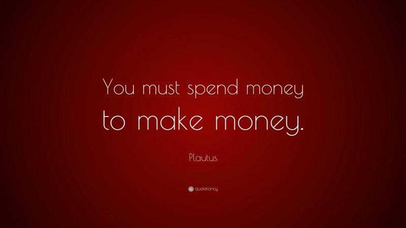 Plautus Quote: “You must spend money to make money.”