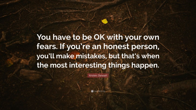 Kristen Stewart Quote: “You have to be OK with your own fears. If you’re an honest person, you’ll make mistakes, but that’s when the most interesting things happen.”