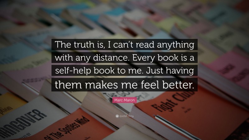 Marc Maron Quote: “The truth is, I can’t read anything with any distance. Every book is a self-help book to me. Just having them makes me feel better.”