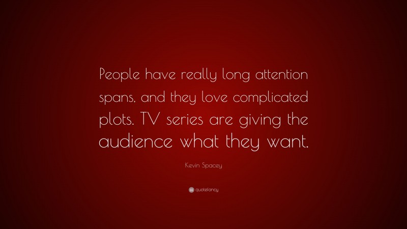 Kevin Spacey Quote: “People have really long attention spans, and they love complicated plots. TV series are giving the audience what they want.”