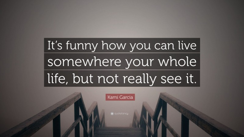 Kami Garcia Quote: “It’s funny how you can live somewhere your whole life, but not really see it.”