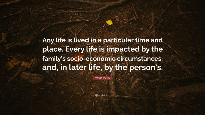 Marge Piercy Quote: “Any life is lived in a particular time and place. Every life is impacted by the family’s socio-economic circumstances, and, in later life, by the person’s.”