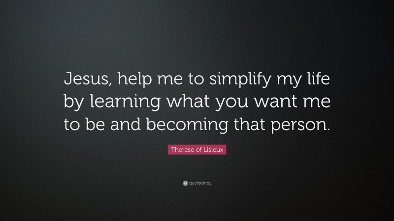Therese of Lisieux Quote: “Jesus, help me to simplify my life by learning what you want me to be and becoming that person.”