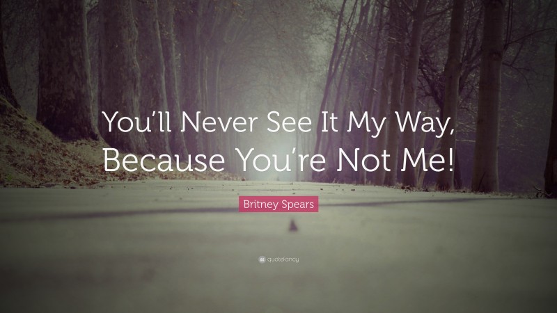 Britney Spears Quote: “You’ll Never See It My Way, Because You’re Not Me!”