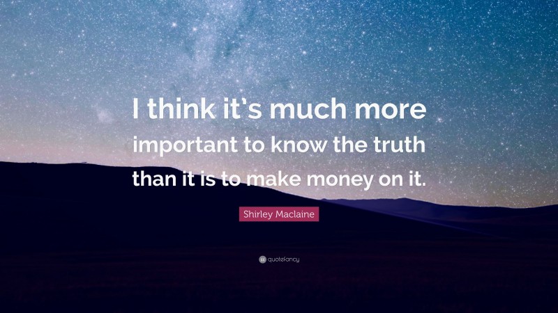 Shirley Maclaine Quote: “I think it’s much more important to know the truth than it is to make money on it.”