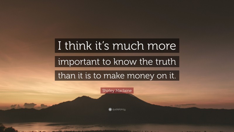 Shirley Maclaine Quote: “I think it’s much more important to know the truth than it is to make money on it.”