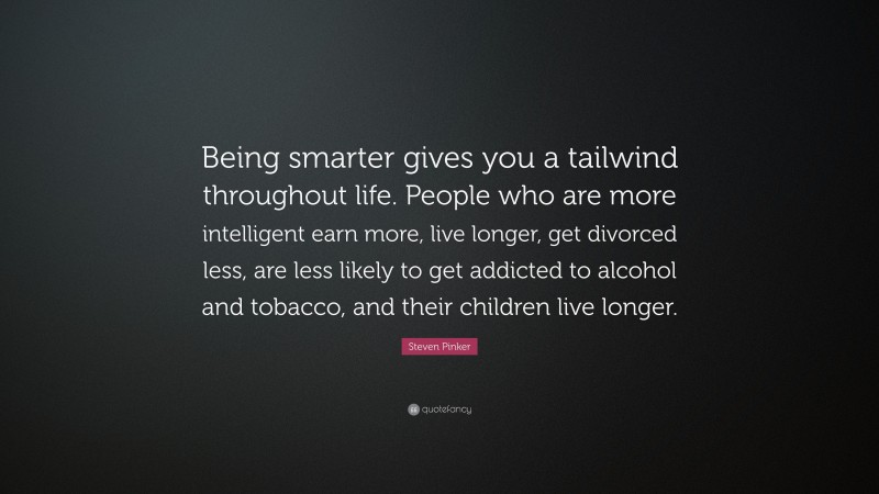 Steven Pinker Quote: “Being smarter gives you a tailwind throughout life. People who are more intelligent earn more, live longer, get divorced less, are less likely to get addicted to alcohol and tobacco, and their children live longer.”