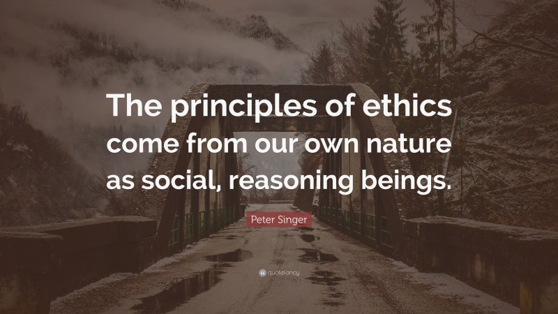 Peter Singer Quote: “The principles of ethics come from our own nature as social, reasoning beings.”