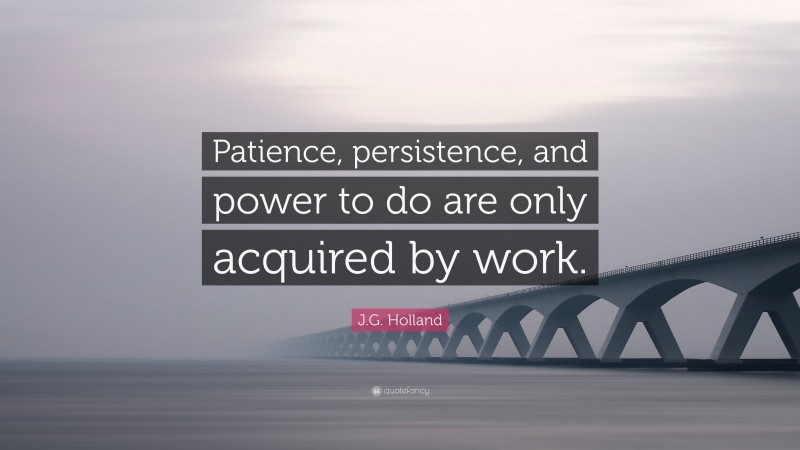 J.G. Holland Quote: “Patience, persistence, and power to do are only acquired by work.”