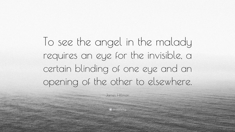 James Hillman Quote: “To see the angel in the malady requires an eye for the invisible, a certain blinding of one eye and an opening of the other to elsewhere.”