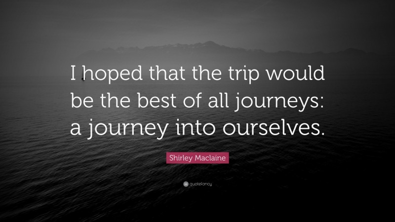 Shirley Maclaine Quote: “I hoped that the trip would be the best of all journeys: a journey into ourselves.”