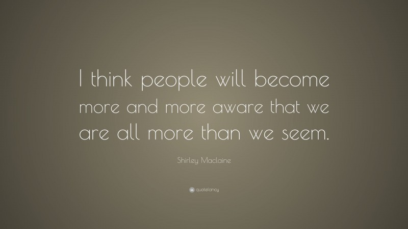 Shirley Maclaine Quote: “I think people will become more and more aware that we are all more than we seem.”