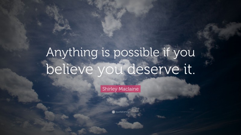 Shirley Maclaine Quote: “Anything is possible if you believe you deserve it.”