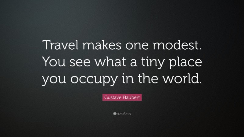Gustave Flaubert Quote: “Travel makes one modest. You see what a tiny place you occupy in the world.”