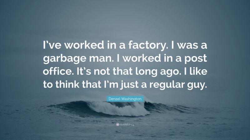 Denzel Washington Quote: “I’ve worked in a factory. I was a garbage man. I worked in a post office. It’s not that long ago. I like to think that I’m just a regular guy.”
