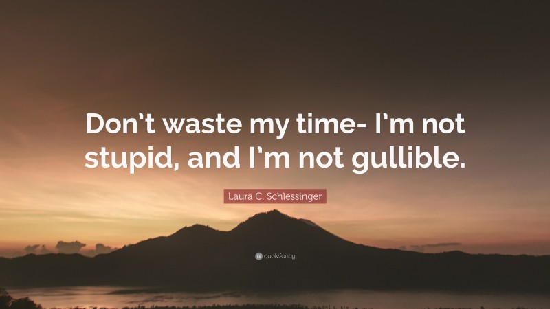 Laura C. Schlessinger Quote: “Don’t waste my time- I’m not stupid, and I’m not gullible.”