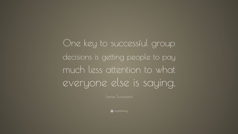 James Surowiecki Quote: “One key to successful group decisions is getting people to pay much less attention to what everyone else is saying.”