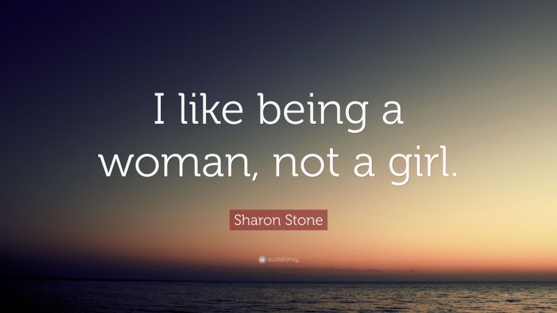 Sharon Stone Quote: “I like being a woman, not a girl.”