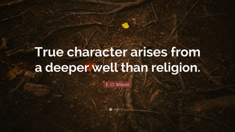 E. O. Wilson Quote: “True character arises from a deeper well than religion.”