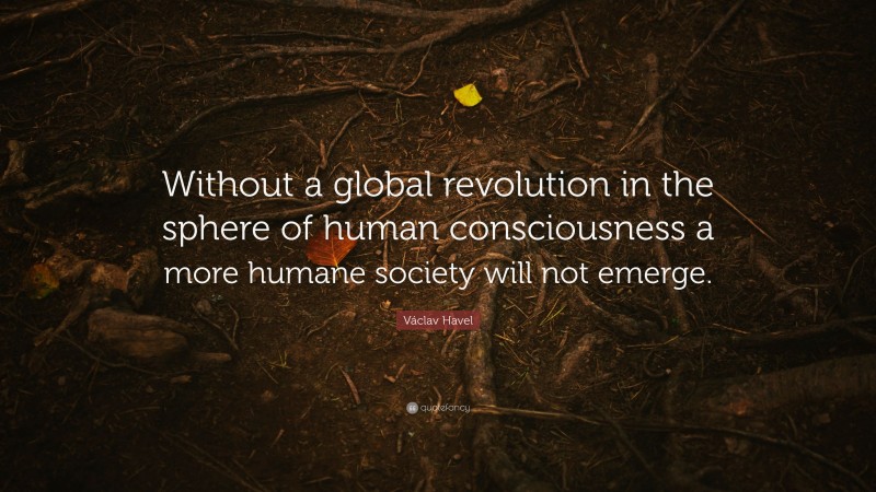 Václav Havel Quote: “Without a global revolution in the sphere of human consciousness a more humane society will not emerge.”