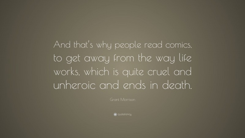 Grant Morrison Quote: “And that’s why people read comics, to get away from the way life works, which is quite cruel and unheroic and ends in death.”
