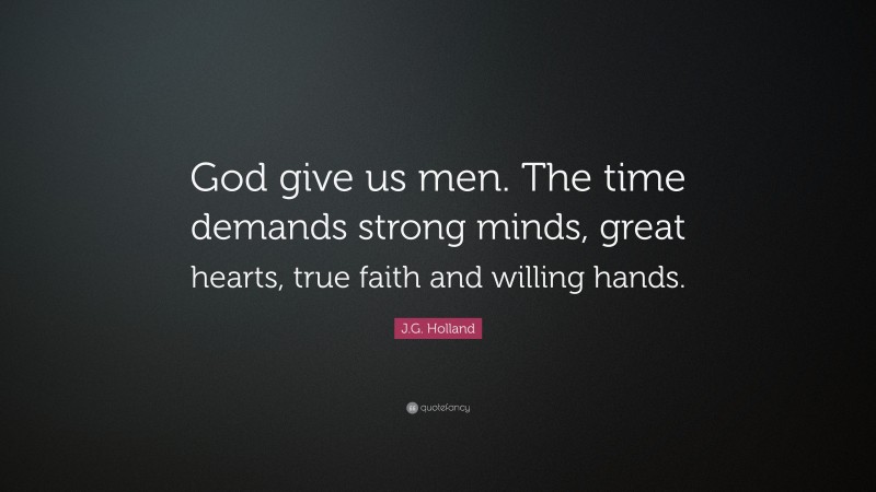 J.G. Holland Quote: “God give us men. The time demands strong minds, great hearts, true faith and willing hands.”