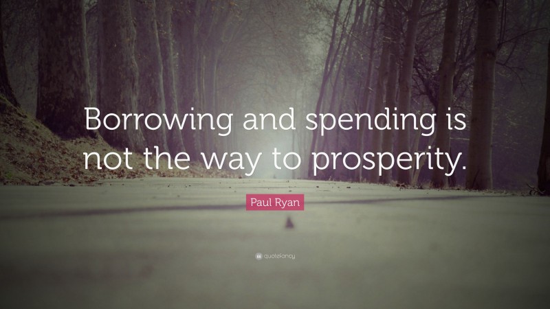 Paul Ryan Quote: “Borrowing and spending is not the way to prosperity.”