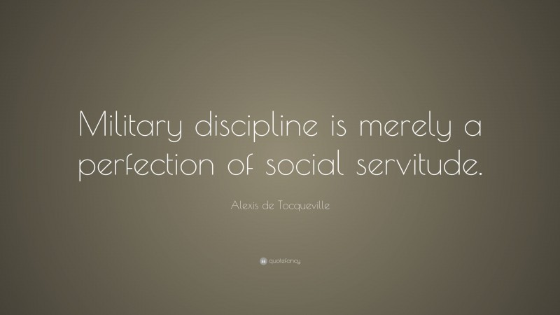 Alexis de Tocqueville Quote: “Military discipline is merely a perfection of social servitude.”