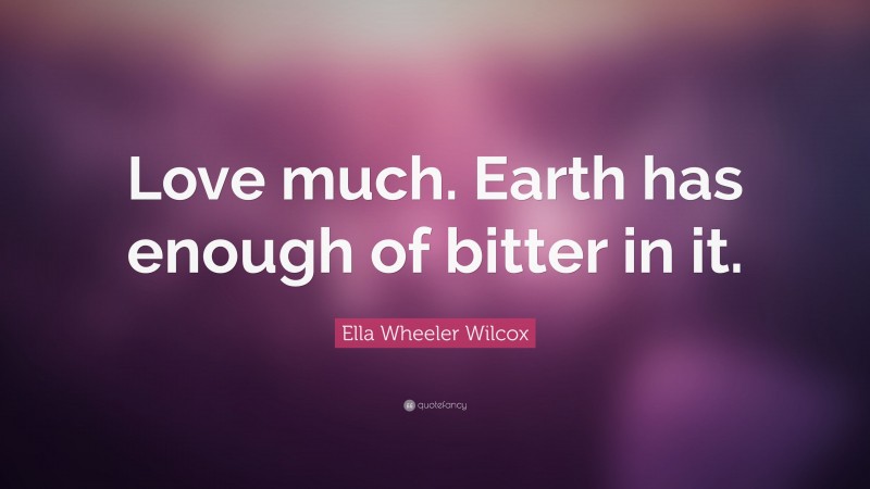 Ella Wheeler Wilcox Quote: “Love much. Earth has enough of bitter in it.”
