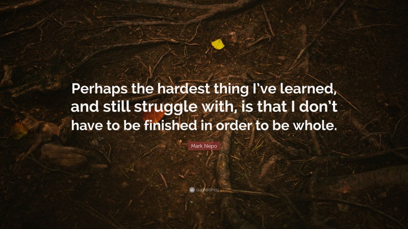 Mark Nepo Quote: “Perhaps the hardest thing I’ve learned, and still struggle with, is that I don’t have to be finished in order to be whole.”