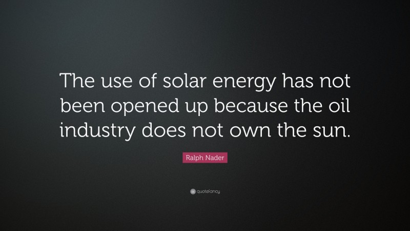 Ralph Nader Quote: “The use of solar energy has not been opened up because the oil industry does not own the sun.”