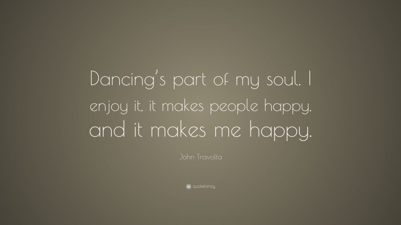 John Travolta Quote: “Dancing’s part of my soul. I enjoy it, it makes people happy, and it makes me happy.”