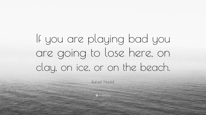 Rafael Nadal Quote: “If you are playing bad you are going to lose here, on clay, on ice, or on the beach.”