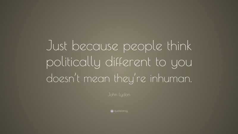 John Lydon Quote: “Just because people think politically different to you doesn’t mean they’re inhuman.”