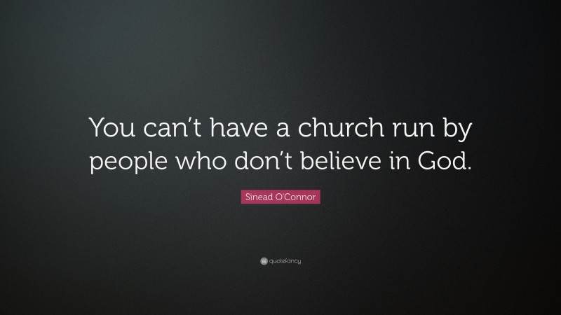 Sinead O'Connor Quote: “You can’t have a church run by people who don’t believe in God.”