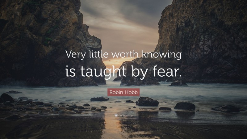 Robin Hobb Quote: “Very little worth knowing is taught by fear.”