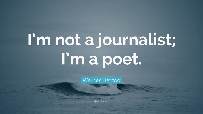 Werner Herzog Quote: “I’m not a journalist; I’m a poet.”
