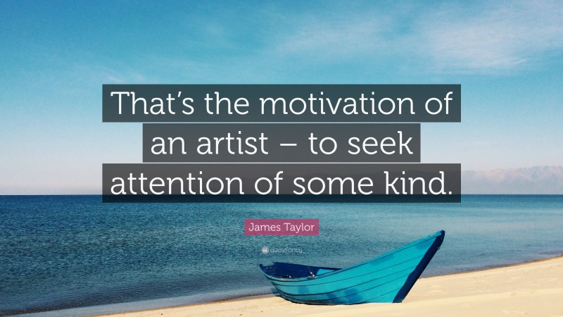 James Taylor Quote: “That’s the motivation of an artist – to seek attention of some kind.”