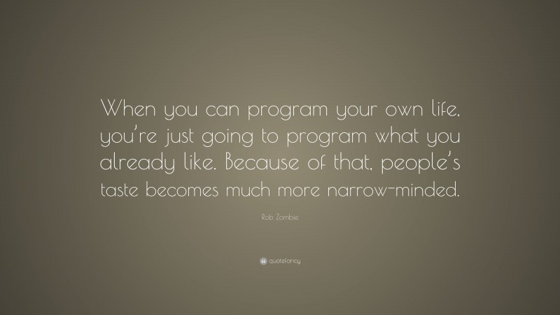 Rob Zombie Quote: “When you can program your own life, you’re just going to program what you already like. Because of that, people’s taste becomes much more narrow-minded.”