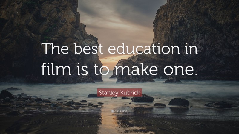 Stanley Kubrick Quote: “The best education in film is to make one.”