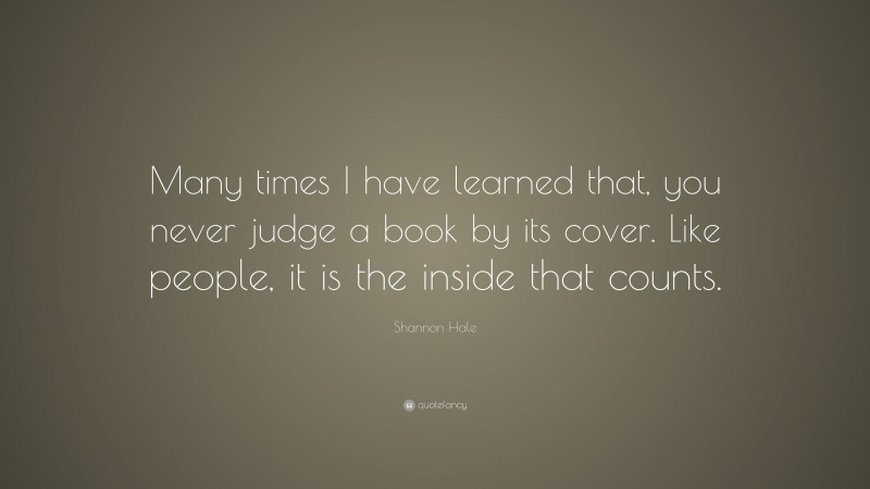 Shannon Hale Quote: “Many times I have learned that, you never judge a book by its cover. Like people, it is the inside that counts.”